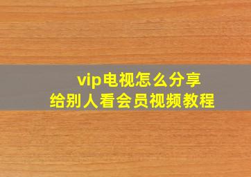 vip电视怎么分享给别人看会员视频教程