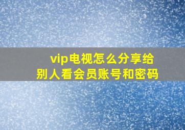 vip电视怎么分享给别人看会员账号和密码