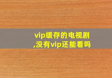 vip缓存的电视剧,没有vip还能看吗