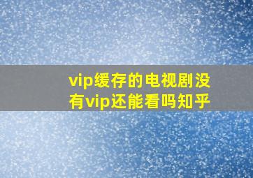 vip缓存的电视剧没有vip还能看吗知乎