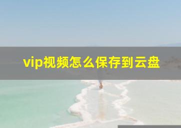 vip视频怎么保存到云盘