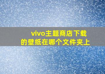 vivo主题商店下载的壁纸在哪个文件夹上