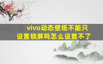 vivo动态壁纸不能只设置锁屏吗怎么设置不了