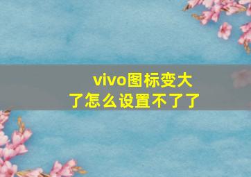 vivo图标变大了怎么设置不了了