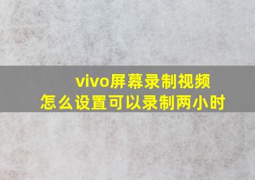 vivo屏幕录制视频怎么设置可以录制两小时