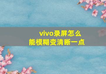 vivo录屏怎么能模糊变清晰一点