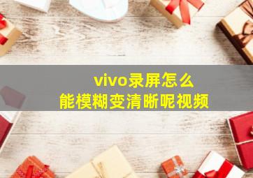 vivo录屏怎么能模糊变清晰呢视频