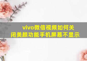 vivo微信视频如何关闭美颜功能手机屏幕不显示