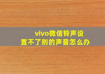 vivo微信铃声设置不了别的声音怎么办