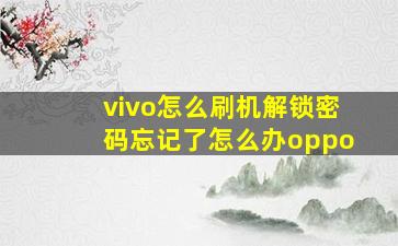 vivo怎么刷机解锁密码忘记了怎么办oppo