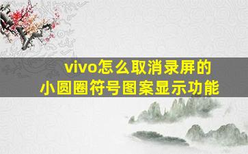 vivo怎么取消录屏的小圆圈符号图案显示功能