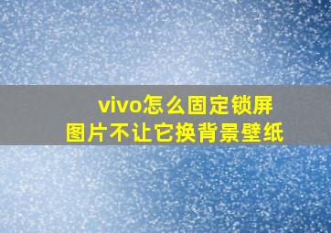 vivo怎么固定锁屏图片不让它换背景壁纸