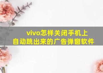 vivo怎样关闭手机上自动跳出来的广告弹窗软件