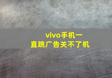 vivo手机一直跳广告关不了机