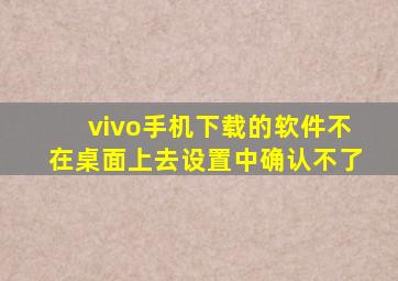 vivo手机下载的软件不在桌面上去设置中确认不了