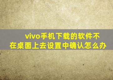 vivo手机下载的软件不在桌面上去设置中确认怎么办