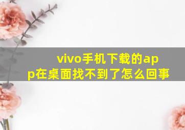 vivo手机下载的app在桌面找不到了怎么回事