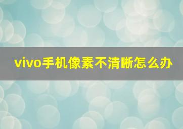 vivo手机像素不清晰怎么办