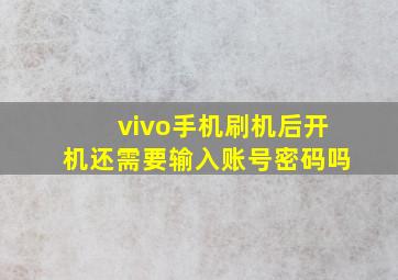 vivo手机刷机后开机还需要输入账号密码吗