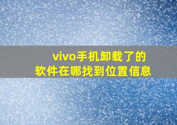 vivo手机卸载了的软件在哪找到位置信息