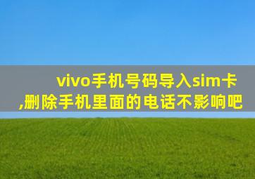 vivo手机号码导入sim卡,删除手机里面的电话不影响吧