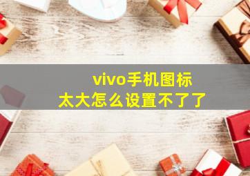 vivo手机图标太大怎么设置不了了