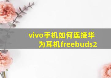 vivo手机如何连接华为耳机freebuds2