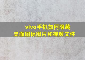 vivo手机如何隐藏桌面图标图片和视频文件