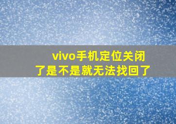 vivo手机定位关闭了是不是就无法找回了