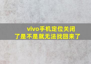 vivo手机定位关闭了是不是就无法找回来了