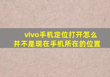 vivo手机定位打开怎么并不是现在手机所在的位置