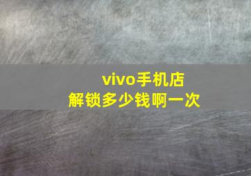 vivo手机店解锁多少钱啊一次