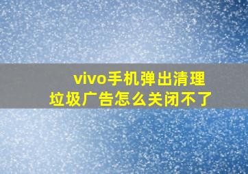 vivo手机弹出清理垃圾广告怎么关闭不了