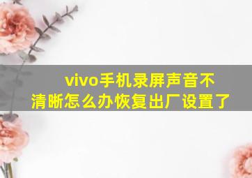 vivo手机录屏声音不清晰怎么办恢复出厂设置了