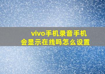 vivo手机录音手机会显示在线吗怎么设置