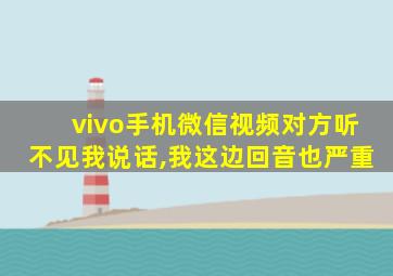 vivo手机微信视频对方听不见我说话,我这边回音也严重