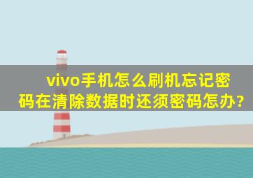 vivo手机怎么刷机忘记密码在清除数据时还须密码怎办?