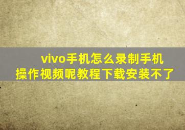 vivo手机怎么录制手机操作视频呢教程下载安装不了