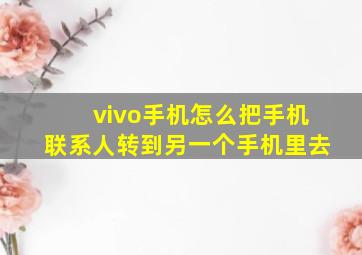 vivo手机怎么把手机联系人转到另一个手机里去