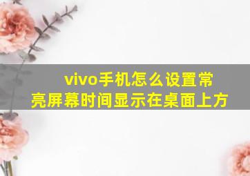 vivo手机怎么设置常亮屏幕时间显示在桌面上方