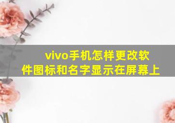 vivo手机怎样更改软件图标和名字显示在屏幕上