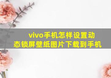 vivo手机怎样设置动态锁屏壁纸图片下载到手机