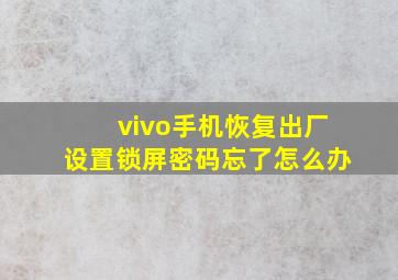 vivo手机恢复出厂设置锁屏密码忘了怎么办