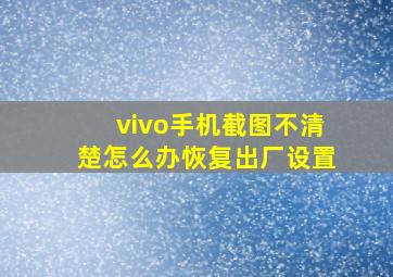 vivo手机截图不清楚怎么办恢复出厂设置