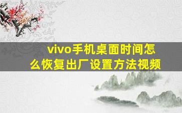 vivo手机桌面时间怎么恢复出厂设置方法视频