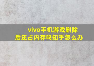 vivo手机游戏删除后还占内存吗知乎怎么办