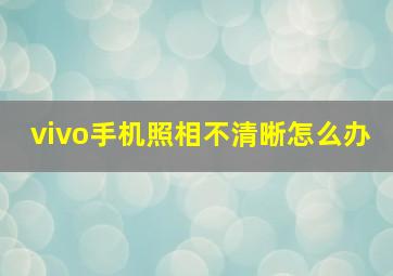 vivo手机照相不清晰怎么办