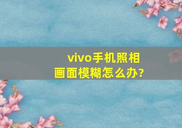 vivo手机照相画面模糊怎么办?