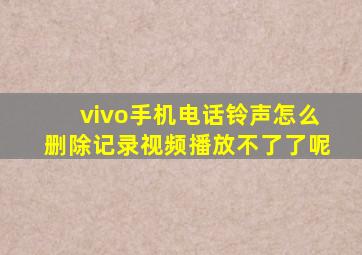 vivo手机电话铃声怎么删除记录视频播放不了了呢