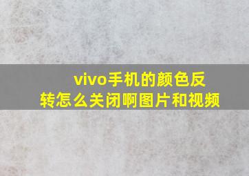 vivo手机的颜色反转怎么关闭啊图片和视频